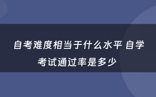 自考难度相当于什么水平 自学考试通过率是多少 