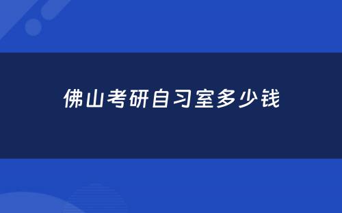 佛山考研自习室多少钱