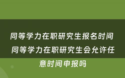 同等学力在职研究生报名时间 同等学力在职研究生会允许任意时间申报吗