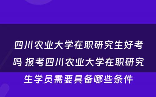 四川农业大学在职研究生好考吗 报考四川农业大学在职研究生学员需要具备哪些条件