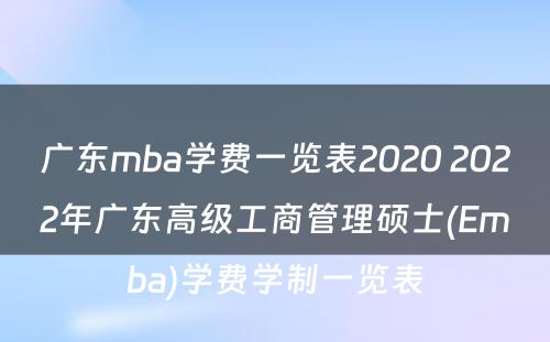 广东mba学费一览表2020 2022年广东高级工商管理硕士(Emba)学费学制一览表