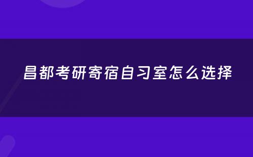 昌都考研寄宿自习室怎么选择
