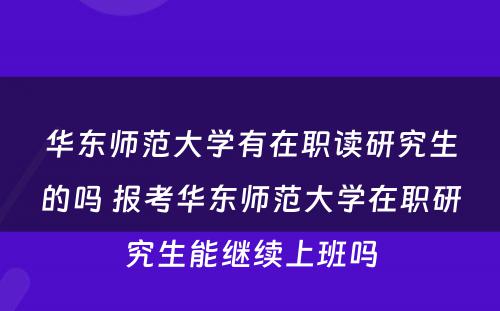 华东师范大学有在职读研究生的吗 报考华东师范大学在职研究生能继续上班吗