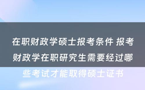 在职财政学硕士报考条件 报考财政学在职研究生需要经过哪些考试才能取得硕士证书