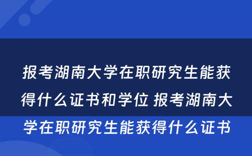 报考湖南大学在职研究生能获得什么证书和学位 报考湖南大学在职研究生能获得什么证书