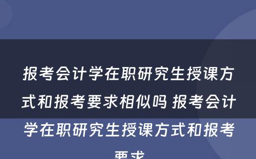 报考会计学在职研究生授课方式和报考要求相似吗 报考会计学在职研究生授课方式和报考要求