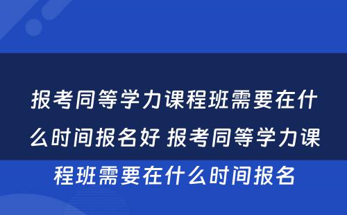 报考同等学力课程班需要在什么时间报名好 报考同等学力课程班需要在什么时间报名