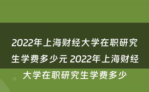 2022年上海财经大学在职研究生学费多少元 2022年上海财经大学在职研究生学费多少