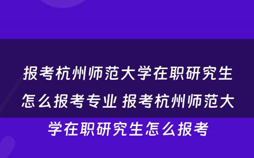 报考杭州师范大学在职研究生怎么报考专业 报考杭州师范大学在职研究生怎么报考