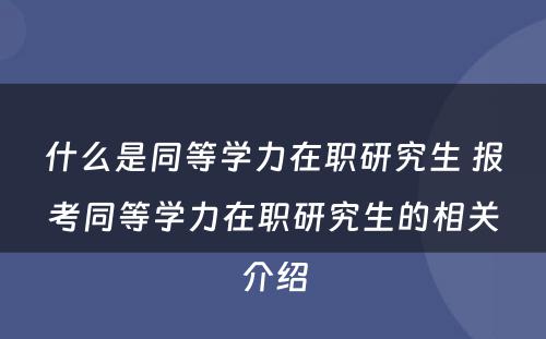 什么是同等学力在职研究生 报考同等学力在职研究生的相关介绍