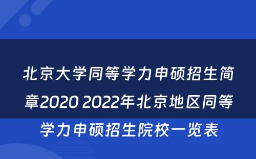 北京大学同等学力申硕招生简章2020 2022年北京地区同等学力申硕招生院校一览表