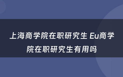 上海商学院在职研究生 Eu商学院在职研究生有用吗