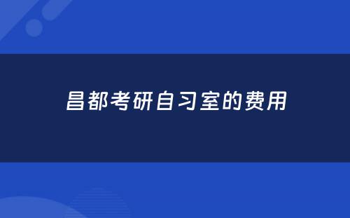 昌都考研自习室的费用