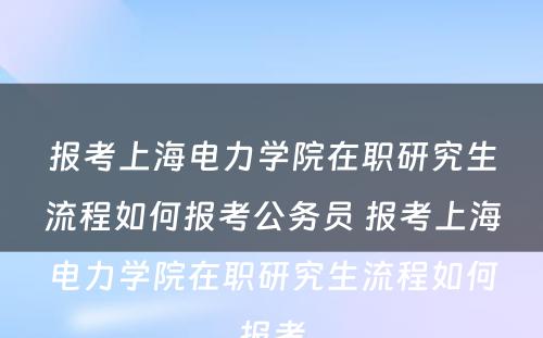 报考上海电力学院在职研究生流程如何报考公务员 报考上海电力学院在职研究生流程如何报考