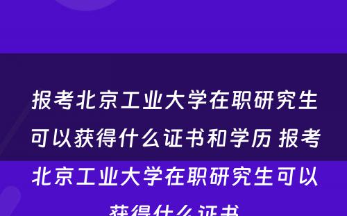 报考北京工业大学在职研究生可以获得什么证书和学历 报考北京工业大学在职研究生可以获得什么证书