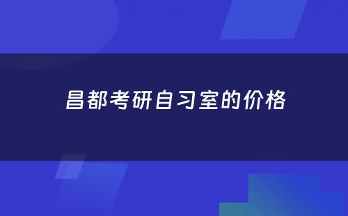 昌都考研自习室的价格