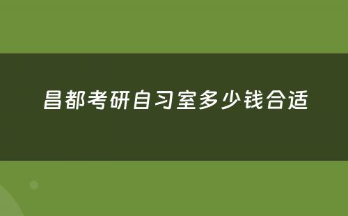 昌都考研自习室多少钱合适