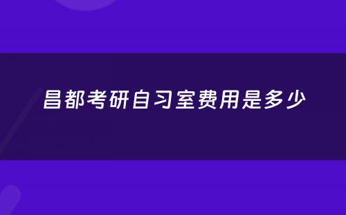昌都考研自习室费用是多少