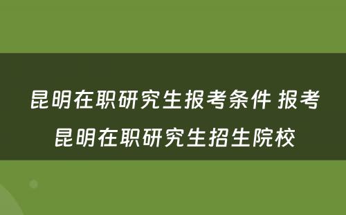 昆明在职研究生报考条件 报考昆明在职研究生招生院校