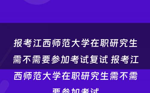 报考江西师范大学在职研究生需不需要参加考试复试 报考江西师范大学在职研究生需不需要参加考试