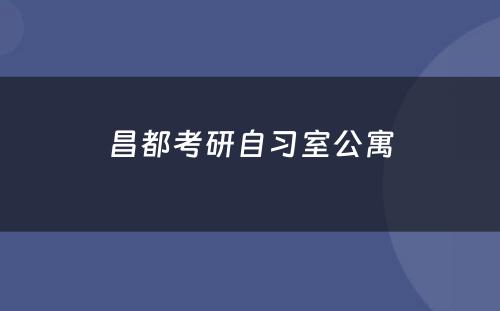 昌都考研自习室公寓