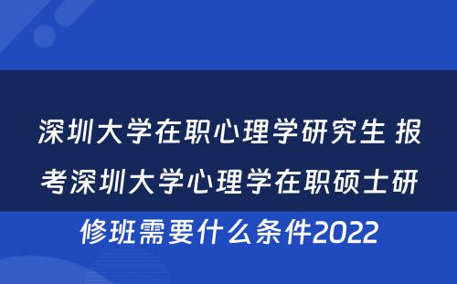 深圳大学在职心理学研究生 报考深圳大学心理学在职硕士研修班需要什么条件2022