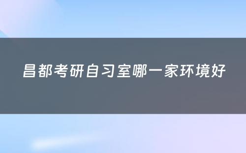 昌都考研自习室哪一家环境好
