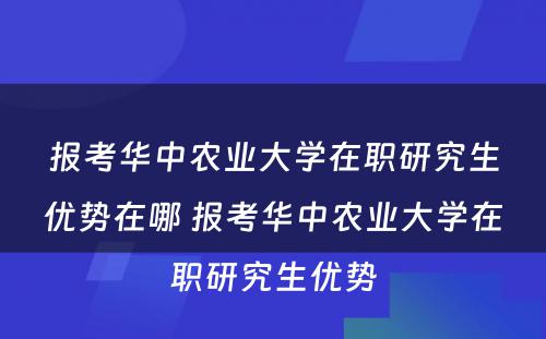 报考华中农业大学在职研究生优势在哪 报考华中农业大学在职研究生优势