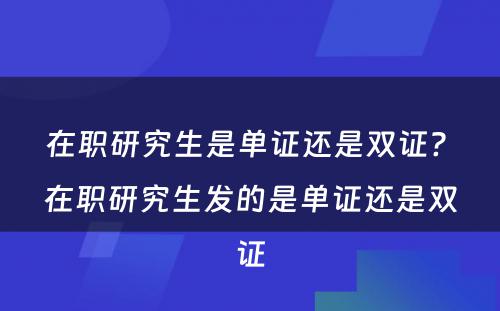 在职研究生是单证还是双证? 在职研究生发的是单证还是双证