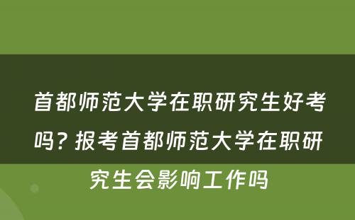 首都师范大学在职研究生好考吗? 报考首都师范大学在职研究生会影响工作吗