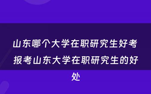 山东哪个大学在职研究生好考 报考山东大学在职研究生的好处