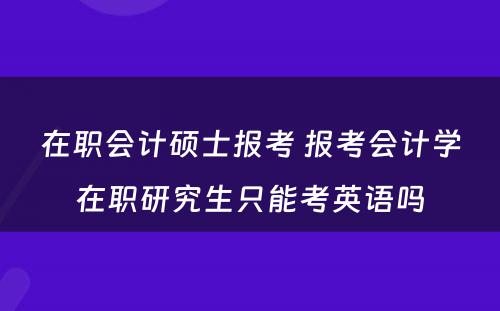 在职会计硕士报考 报考会计学在职研究生只能考英语吗