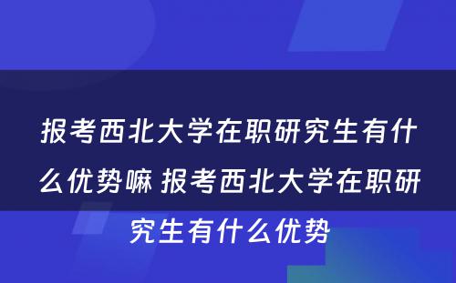 报考西北大学在职研究生有什么优势嘛 报考西北大学在职研究生有什么优势