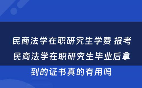 民商法学在职研究生学费 报考民商法学在职研究生毕业后拿到的证书真的有用吗