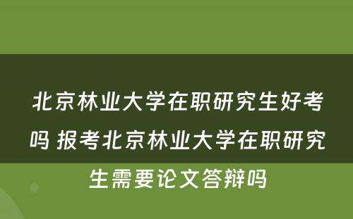 北京林业大学在职研究生好考吗 报考北京林业大学在职研究生需要论文答辩吗