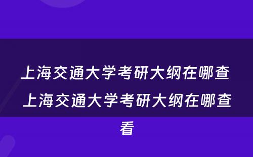 上海交通大学考研大纲在哪查 上海交通大学考研大纲在哪查看