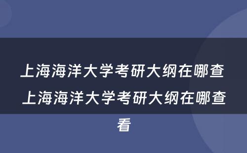 上海海洋大学考研大纲在哪查 上海海洋大学考研大纲在哪查看