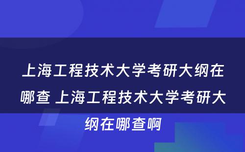 上海工程技术大学考研大纲在哪查 上海工程技术大学考研大纲在哪查啊