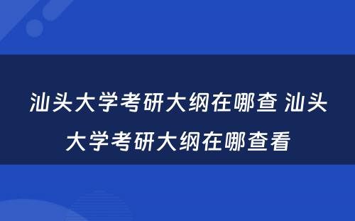 汕头大学考研大纲在哪查 汕头大学考研大纲在哪查看