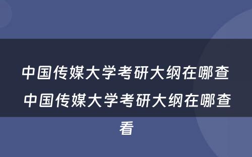 中国传媒大学考研大纲在哪查 中国传媒大学考研大纲在哪查看