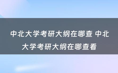 中北大学考研大纲在哪查 中北大学考研大纲在哪查看