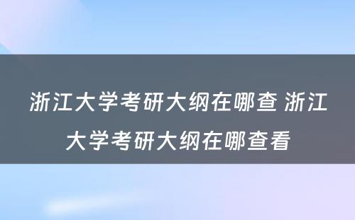 浙江大学考研大纲在哪查 浙江大学考研大纲在哪查看