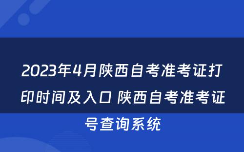 2023年4月陕西自考准考证打印时间及入口 陕西自考准考证号查询系统