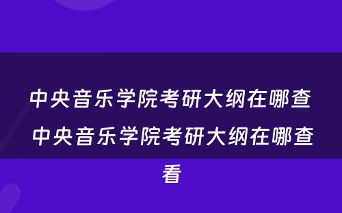 中央音乐学院考研大纲在哪查 中央音乐学院考研大纲在哪查看