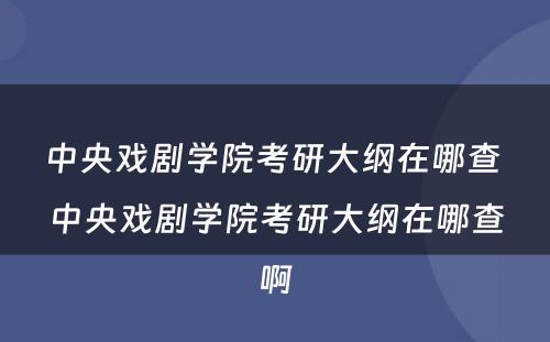中央戏剧学院考研大纲在哪查 中央戏剧学院考研大纲在哪查啊