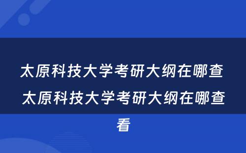 太原科技大学考研大纲在哪查 太原科技大学考研大纲在哪查看