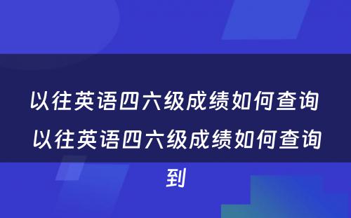 以往英语四六级成绩如何查询 以往英语四六级成绩如何查询到