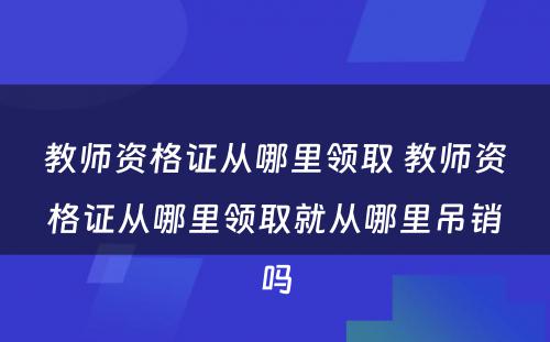 教师资格证从哪里领取 教师资格证从哪里领取就从哪里吊销吗