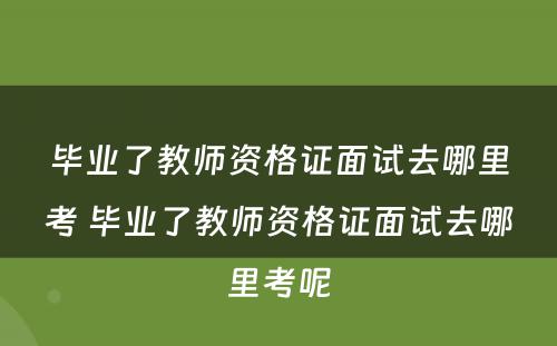 毕业了教师资格证面试去哪里考 毕业了教师资格证面试去哪里考呢