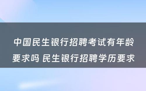 中国民生银行招聘考试有年龄要求吗 民生银行招聘学历要求